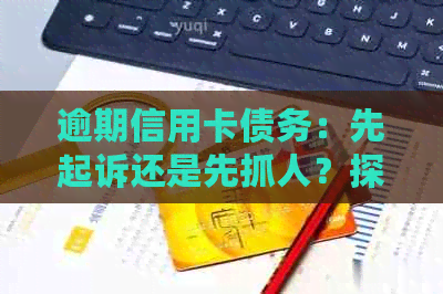 逾期信用卡债务：先起诉还是先抓人？探讨还款策略和法律责任
