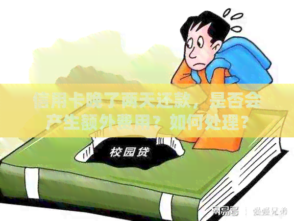 信用卡晚了两天还款，是否会产生额外费用？如何处理？