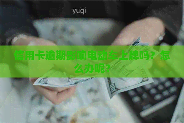 信用卡逾期影响电动车上牌吗？怎么办呢？