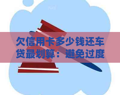 欠信用卡多少钱还车贷最划算：避免过度负债的风险和后果