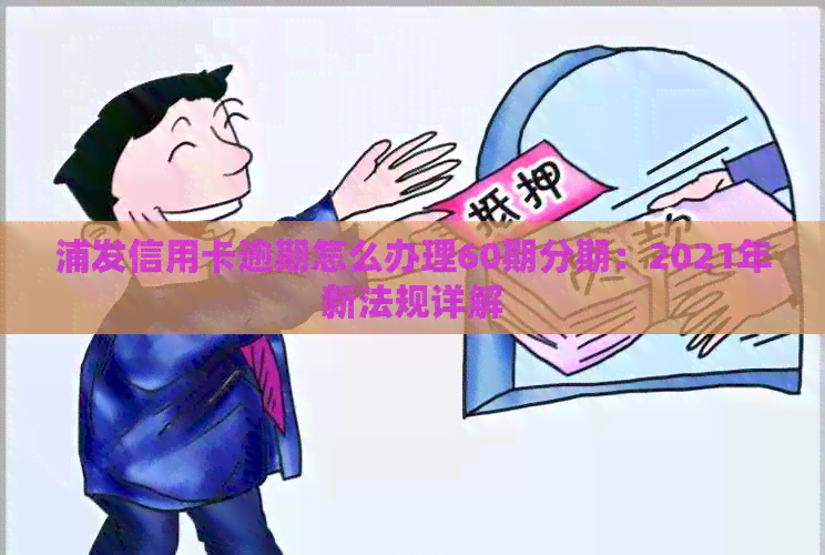 浦发信用卡逾期怎么办理60期分期：2021年新法规详解