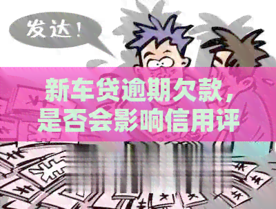 新车贷逾期欠款，是否会影响信用评分及购车计划？