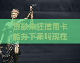 贷款未还信用卡能办下来吗现在？怎么办？