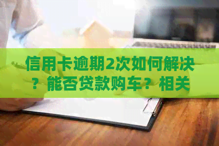 信用卡逾期2次如何解决？能否贷款购车？相关策略和建议