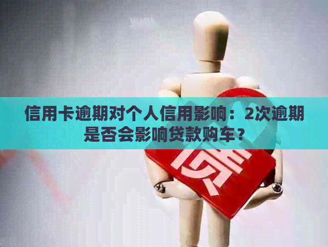 信用卡逾期对个人信用影响：2次逾期是否会影响贷款购车？