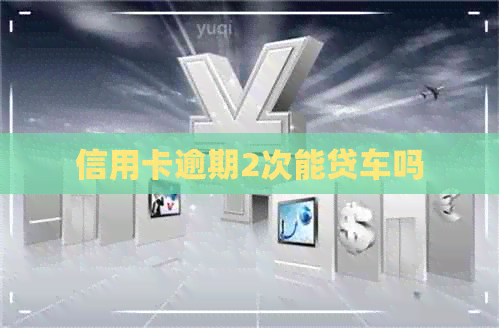 信用卡逾期2次能贷车吗