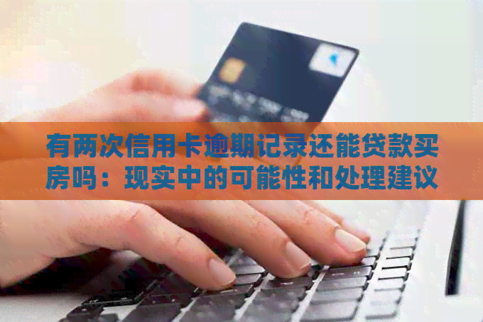有两次信用卡逾期记录还能贷款买房吗：现实中的可能性和处理建议