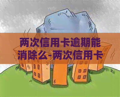 两次信用卡逾期能消除么-两次信用卡逾期能消除么