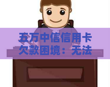 五万中信信用卡欠款困境：无法偿还，怎么办？