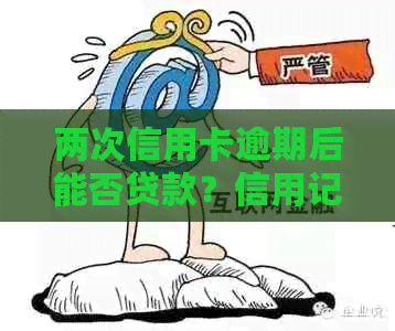 两次信用卡逾期后能否贷款？信用记录对贷款批准的影响及解决方案