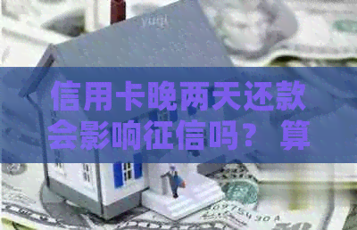 信用卡晚两天还款会影响吗？ 算逾期吗？ 有利息吗？ 有影响吗？