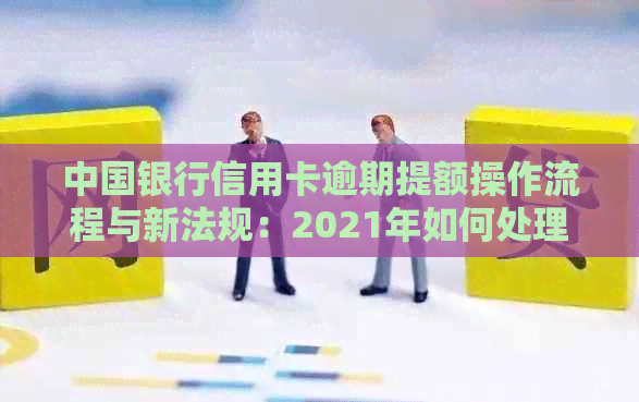 中国银行信用卡逾期提额操作流程与新法规：2021年如何处理逾期问题？