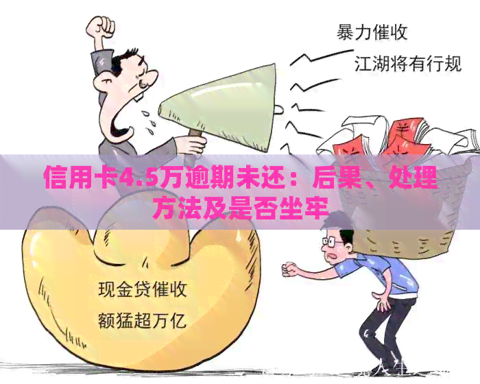 信用卡4.5万逾期未还：后果、处理方法及是否坐牢