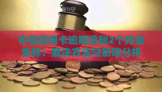 中信信用卡逾期没到2个月会怎样：解决方法与影响分析
