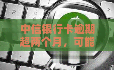 中信银行卡逾期超两个月，可能会面临哪些后果？如何解决逾期问题？