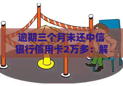 逾期三个月未还中信银行信用卡2万多：解决策略与建议