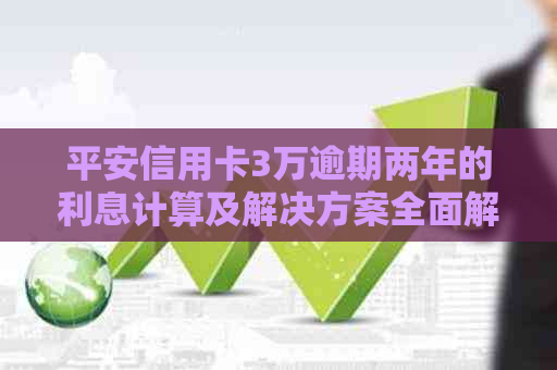 平安信用卡3万逾期两年的利息计算及解决方案全面解析