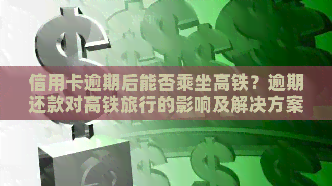 信用卡逾期后能否乘坐高铁？逾期还款对高铁旅行的影响及解决方案全面解析