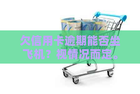 欠信用卡逾期能否坐飞机？视情况而定。