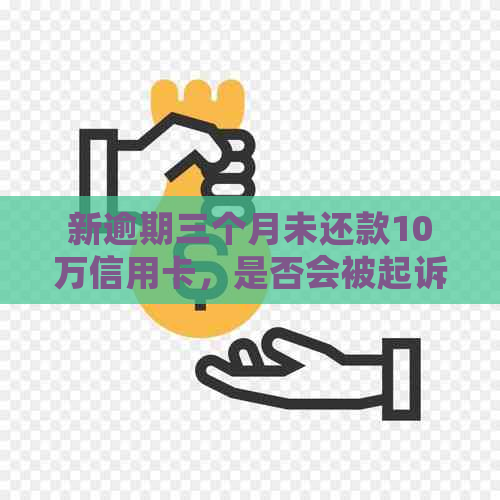 新逾期三个月未还款10万信用卡，是否会被起诉？如何解决这个问题？
