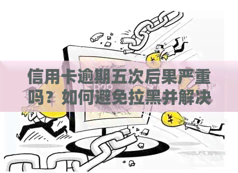 信用卡逾期五次后果严重吗？如何避免拉黑并解决逾期问题？