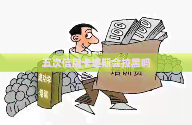 五次信用卡逾期会拉黑吗