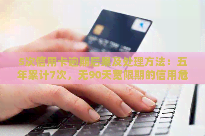 5次信用卡逾期后果及处理方法：五年累计7次，无90天宽限期的信用危机应对