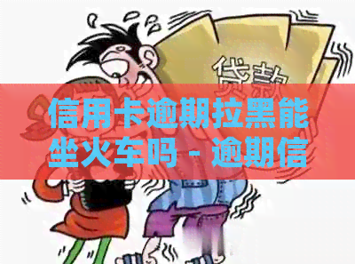 信用卡逾期拉黑能坐火车吗 - 逾期信用卡黑名单如何购票及旅行限制