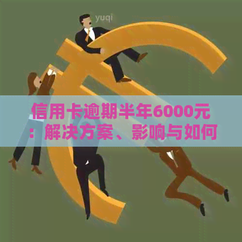 信用卡逾期半年6000元：解决方案、影响与如何应对