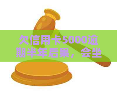 欠信用卡5000逾期半年后果，会坐牢吗？要还多少钱？逾期一年又怎样？