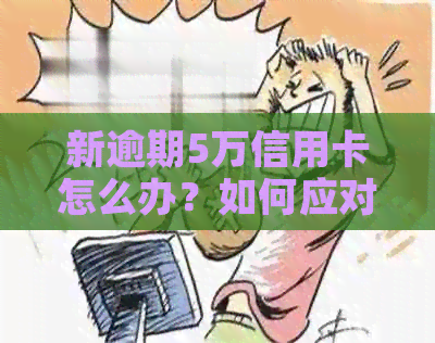 新逾期5万信用卡怎么办？如何应对信用卡逾期问题？