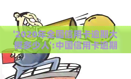 '2020年全国信用卡逾期大概多少人':中国信用卡逾期总金额及2021年数据预测