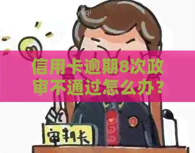 信用卡逾期8次政审不通过怎么办？有信用卡逾期政审不通过的吗？