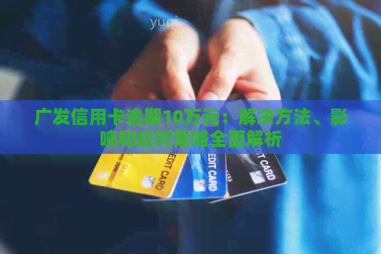 广发信用卡逾期10万元：解决方法、影响和应对策略全面解析