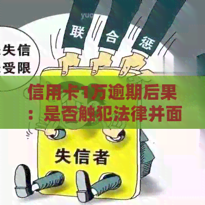 信用卡1万逾期后果：是否触犯法律并面临刑事责任？