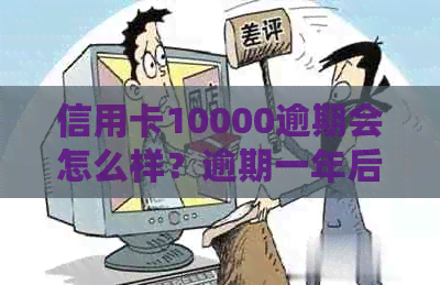 信用卡10000逾期会怎么样？逾期一年后还款总额是多少？