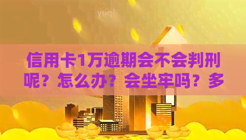 信用卡1万逾期会不会判刑呢？怎么办？会坐牢吗？多久会被起诉？