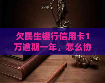 欠民生银行信用卡1万逾期一年，怎么协商还款？