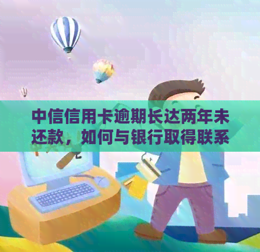 中信信用卡逾期长达两年未还款，如何与银行取得联系并解决问题？