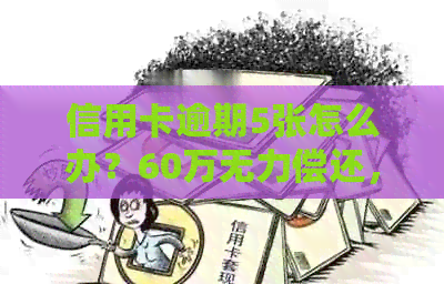 信用卡逾期5张怎么办？60万无力偿还，逾期6个月。