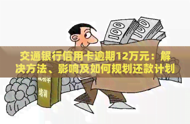 交通银行信用卡逾期12万元：解决方法、影响及如何规划还款计划的全面指南