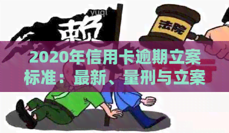 2020年信用卡逾期立案标准：最新、量刑与立案标准解析