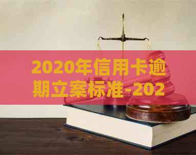 2020年信用卡逾期立案标准-2020年信用卡逾期立案标准出炉