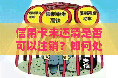 信用卡未还清是否可以注销？如何处理待还款项和信用记录影响？
