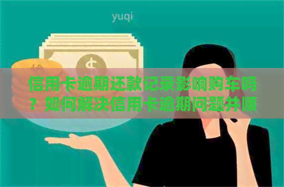 信用卡逾期还款记录影响购车吗？如何解决信用卡逾期问题并顺利购车？