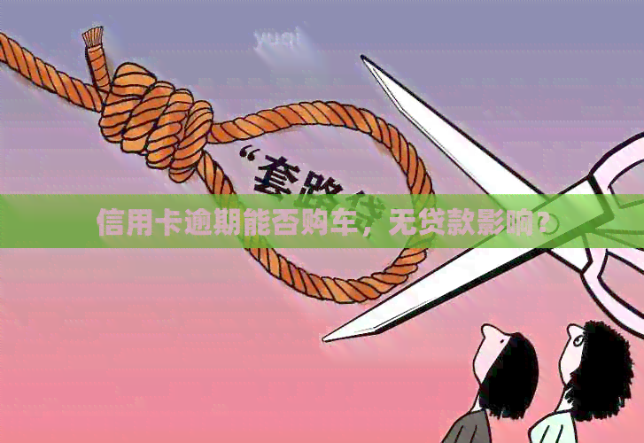 信用卡逾期能否购车，无贷款影响？