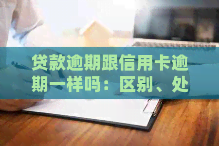 贷款逾期跟信用卡逾期一样吗：区别、处理及影响
