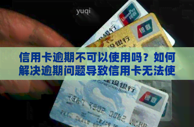 信用卡逾期不可以使用吗？如何解决逾期问题导致信用卡无法使用？