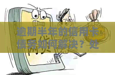 逾期半年的信用卡债务如何解决？处理策略与建议