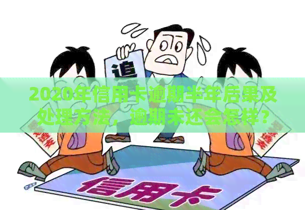 2020年信用卡逾期半年后果及处理方法，逾期未还会怎样？